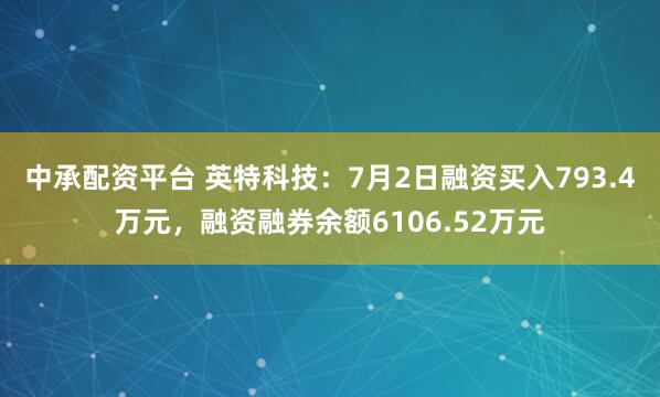 中承配资平台 英特科技：7月2日融资买入793.4万元，融资融券余额6106.52万元