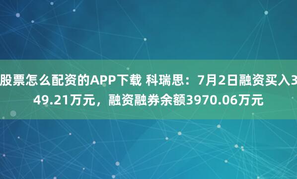 股票怎么配资的APP下载 科瑞思：7月2日融资买入349.21万元，融资融券余额3970.06万元