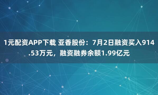 1元配资APP下载 亚香股份：7月2日融资买入914.53万元，融资融券余额1.99亿元