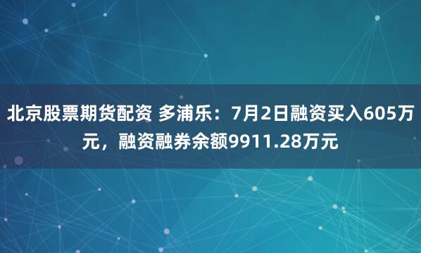 北京股票期货配资 多浦乐：7月2日融资买入605万元，融资融券余额9911.28万元