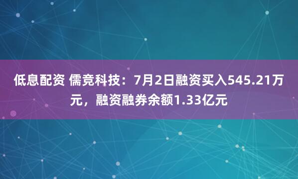 低息配资 儒竞科技：7月2日融资买入545.21万元，融资融券余额1.33亿元