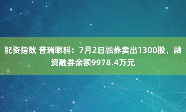 配资指数 普瑞眼科：7月2日融券卖出1300股，融资融券余额9978.4万元