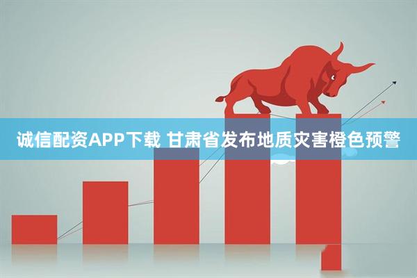 诚信配资APP下载 甘肃省发布地质灾害橙色预警