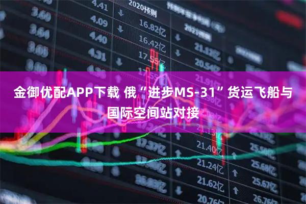 金御优配APP下载 俄“进步MS-31”货运飞船与国际空间站对接