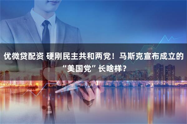 优微贷配资 硬刚民主共和两党！马斯克宣布成立的“美国党”长啥样？