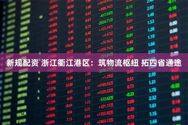 新规配资 浙江衢江港区：筑物流枢纽 拓四省通途