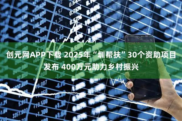 创元网APP下载 2025年“圳帮扶”30个资助项目发布 400万元助力乡村振兴