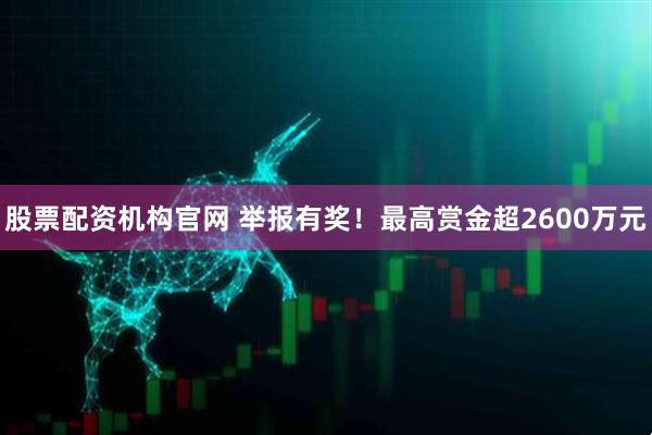 股票配资机构官网 举报有奖！最高赏金超2600万元