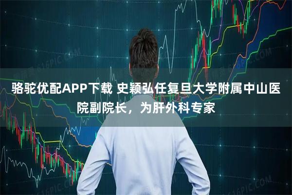 骆驼优配APP下载 史颖弘任复旦大学附属中山医院副院长，为肝外科专家