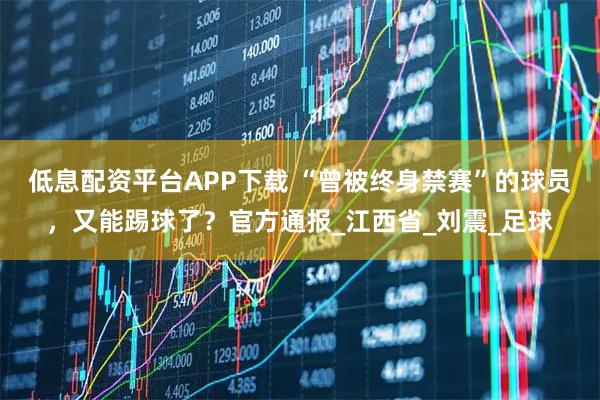 低息配资平台APP下载 “曾被终身禁赛”的球员，又能踢球了？官方通报_江西省_刘震_足球