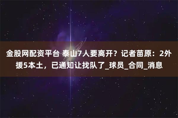 金股网配资平台 泰山7人要离开？记者苗原：2外援5本土，已通知让找队了_球员_合同_消息