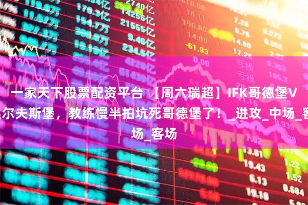 一家天下股票配资平台 【周六瑞超】IFK哥德堡VS埃尔夫斯堡，教练慢半拍坑死哥德堡了！_进攻_中场_客场