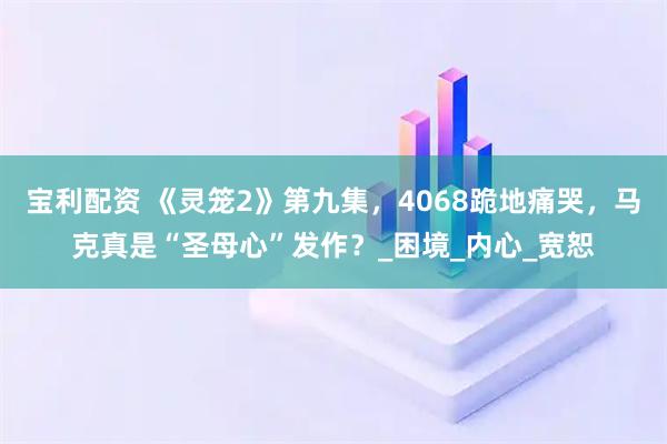 宝利配资 《灵笼2》第九集,4068跪地痛哭,马克真是“圣母心”发作?_困境_内心_宽恕