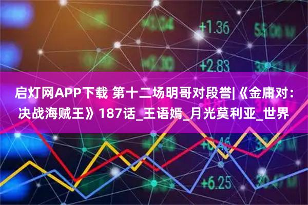 启灯网APP下载 第十二场明哥对段誉|《金庸对：决战海贼王》187话_王语嫣_月光莫利亚_世界