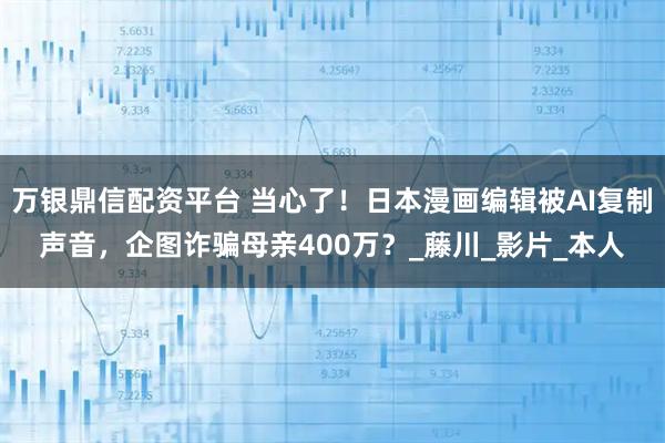 万银鼎信配资平台 当心了！日本漫画编辑被AI复制声音，企图诈骗母亲400万？_藤川_影片_本人