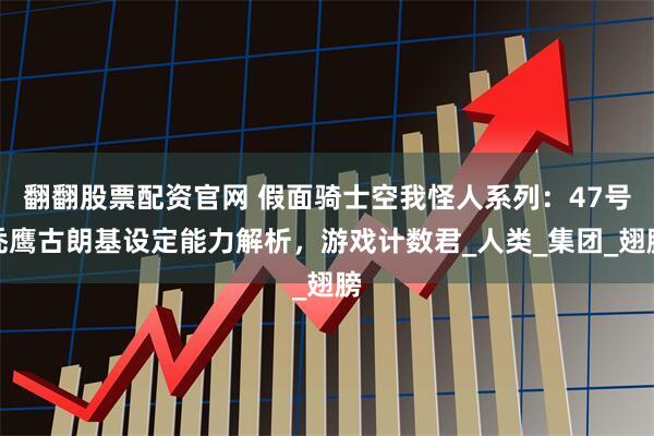 翻翻股票配资官网 假面骑士空我怪人系列：47号秃鹰古朗基设定能力解析，游戏计数君_人类_集团_翅膀