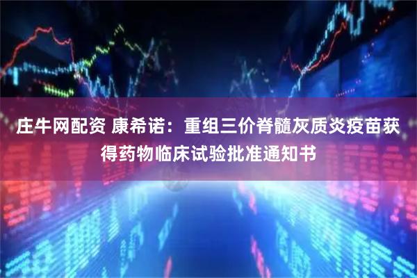 庄牛网配资 康希诺：重组三价脊髓灰质炎疫苗获得药物临床试验批准通知书