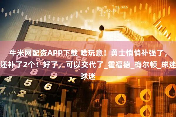 牛米网配资APP下载 啥玩意！勇士悄悄补强了，还补了2个！好了，可以交代了_霍福德_梅尔顿_球迷