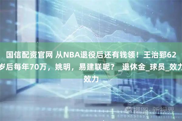 国信配资官网 从NBA退役后还有钱领！王治郅62岁后每年70万，姚明，易建联呢？_退休金_球员_效力