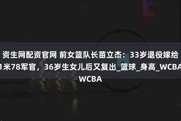 资生网配资官网 前女篮队长苗立杰：33岁退役嫁给1米78军官，36岁生女儿后又复出_篮球_身高_WCBA