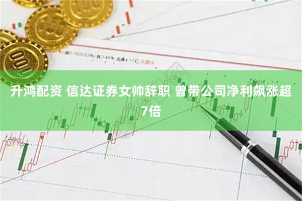 升鸿配资 信达证券女帅辞职 曾带公司净利飙涨超7倍