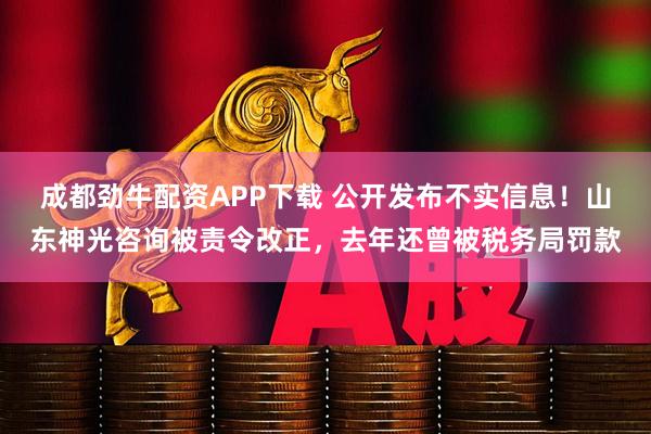 成都劲牛配资APP下载 公开发布不实信息！山东神光咨询被责令改正，去年还曾被税务局罚款