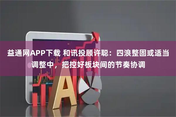 益通网APP下载 和讯投顾许聪:四浪整固或适当调整中,把控好板块间的节奏协调