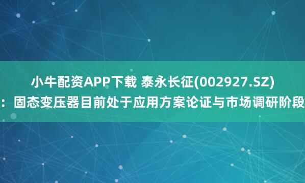 小牛配资APP下载 泰永长征(002927.SZ)：固态变压器目前处于应用方案论证与市场调研阶段