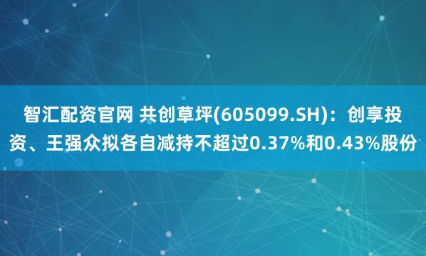 智汇配资官网 共创草坪(605099.SH):创享投资、王强众拟各自减持不超过0.37%和0.43%股份