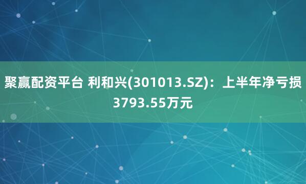 聚赢配资平台 利和兴(301013.SZ):上半年净亏损3793.55万元