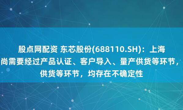 股点网配资 东芯股份(688110.SH):上海砺产品实现销售尚需要经过产品认证、客户导入、量产供货等环节,均存在不确定性