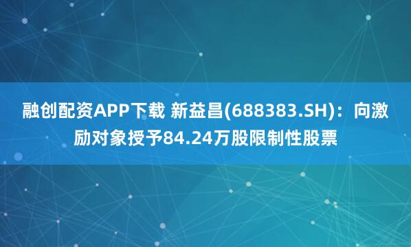 融创配资APP下载 新益昌(688383.SH)：向激励对象授予84.24万股限制性股票
