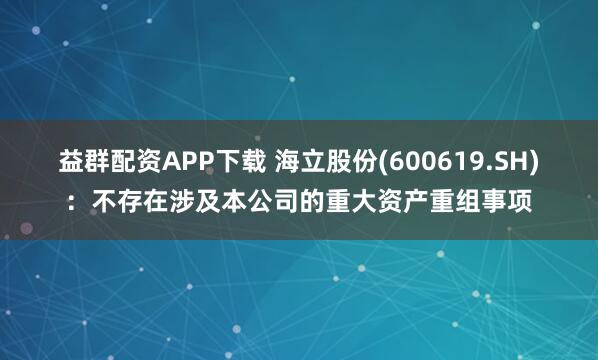 益群配资APP下载 海立股份(600619.SH):不存在涉及本公司的重大资产重组事项