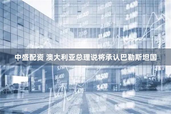 中盛配资 澳大利亚总理说将承认巴勒斯坦国