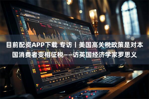 目前配资APP下载 专访丨美国高关税政策是对本国消费者变相征税——访英国经济学家罗思义