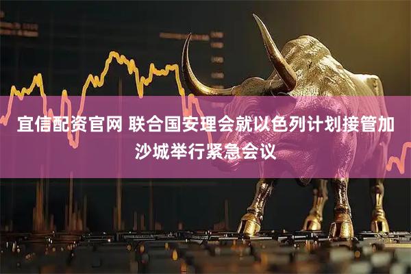 宜信配资官网 联合国安理会就以色列计划接管加沙城举行紧急会议