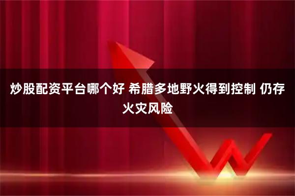 炒股配资平台哪个好 希腊多地野火得到控制 仍存火灾风险