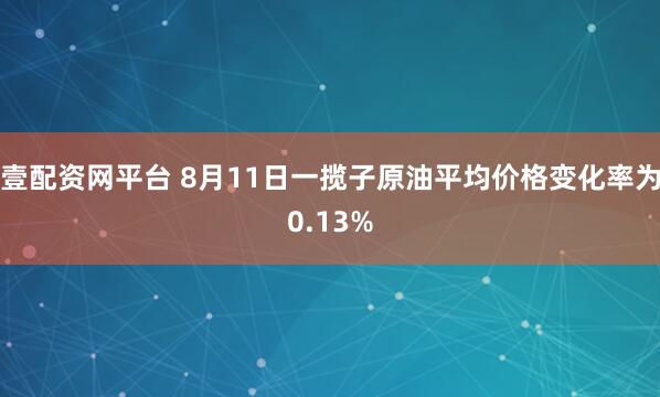 壹配资网平台 8月11日一揽子原油平均价格变化率为0.13%