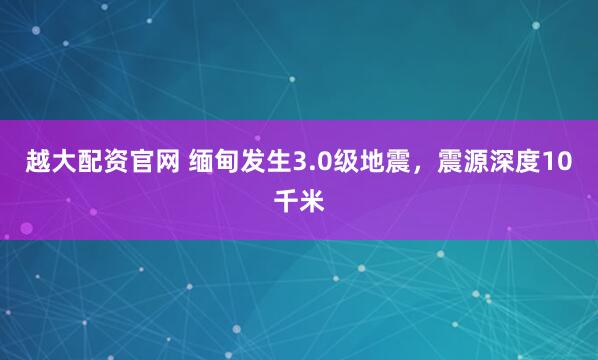 越大配资官网 缅甸发生3.0级地震，震源深度10千米
