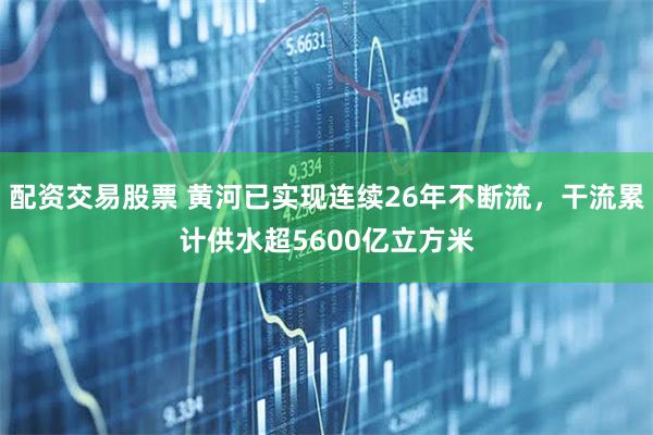 配资交易股票 黄河已实现连续26年不断流，干流累计供水超5600亿立方米