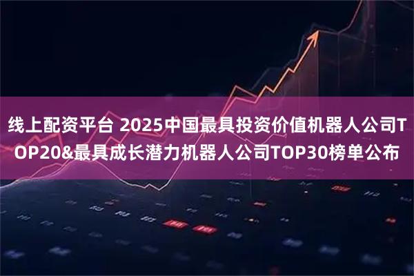 线上配资平台 2025中国最具投资价值机器人公司TOP20&最具成长潜力机器人公司TOP30榜单公布