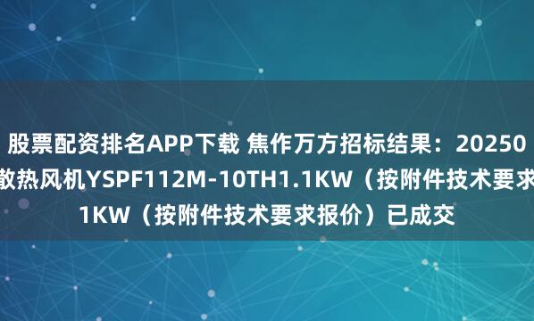 股票配资排名APP下载 焦作万方招标结果:20250825万方电厂散热风机YSPF112M-10TH1.1KW(按附件技术要求报价)已成交