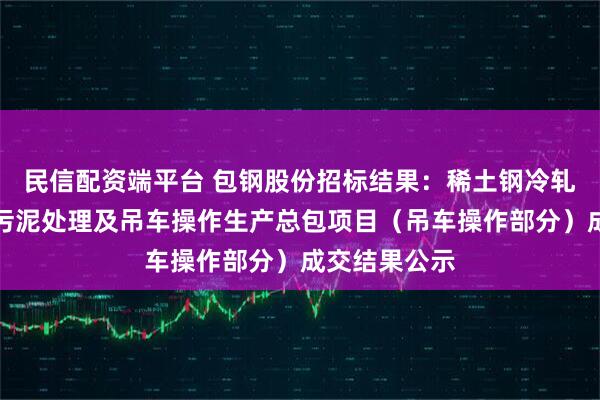 民信配资端平台 包钢股份招标结果:稀土钢冷轧板材厂东区污泥处理及吊车操作生产总包项目(吊车操作部分)成交结果公示