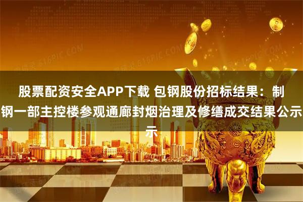 股票配资安全APP下载 包钢股份招标结果:制钢一部主控楼参观通廊封烟治理及修缮成交结果公示