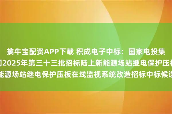 擒牛宝配资APP下载 积成电子中标:国家电投集团山东能源发展有限公司2025年第三十三批招标陆上新能源场站继电保护压板在线监视系统改造招标中标候选人公示