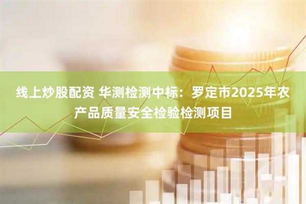线上炒股配资 华测检测中标:罗定市2025年农产品质量安全检验检测项目