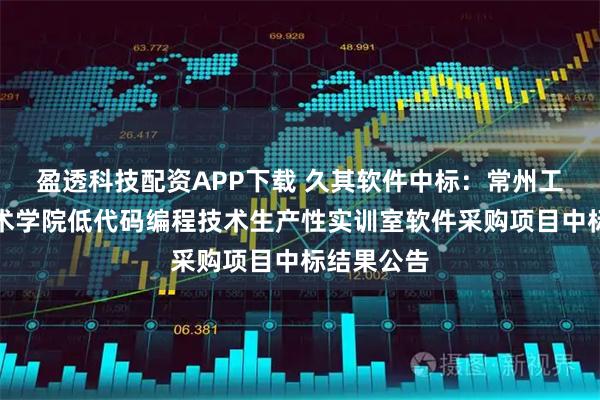盈透科技配资APP下载 久其软件中标:常州工程职业技术学院低代码编程技术生产性实训室软件采购项目中标结果公告