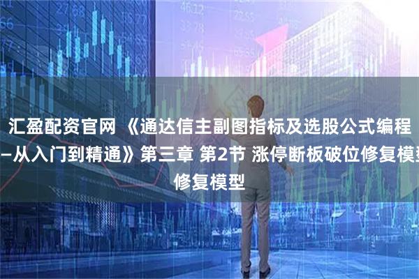 汇盈配资官网 《通达信主副图指标及选股公式编程——从入门到精通》第三章 第2节 涨停断板破位修复模型