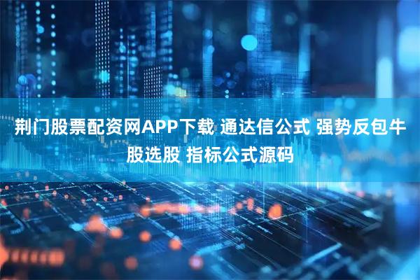 荆门股票配资网APP下载 通达信公式 强势反包牛股选股 指标公式源码