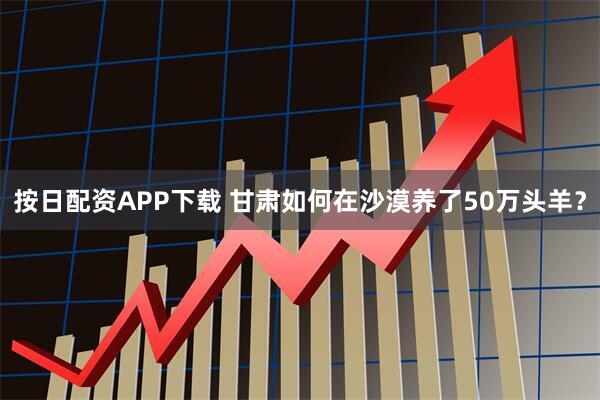 按日配资APP下载 甘肃如何在沙漠养了50万头羊？